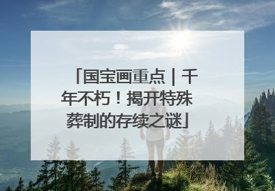 国宝画重点｜千年不朽！揭开特殊葬制的存续之谜