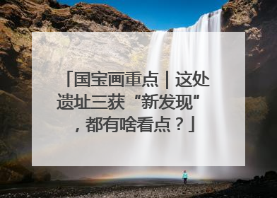 国宝画重点｜这处遗址三获“新发现”，都有啥看点？