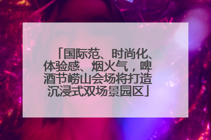 国际范、时尚化、体验感、烟火气，啤酒节崂山会场将打造沉浸式双场景园区