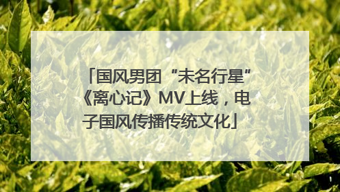 国风男团“未名行星”《离心记》MV上线，电子国风传播传统文化