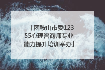 团鞍山市委12355心理咨询师专业能力提升培训举办