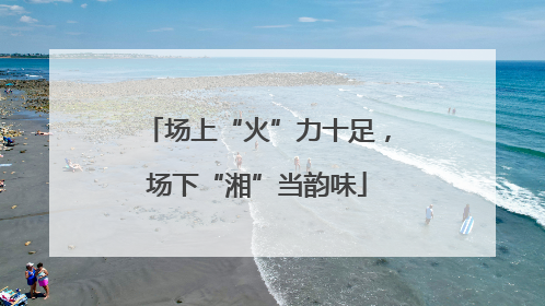 场上“火”力十足，场下“湘”当韵味