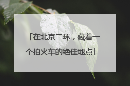 在北京二环，藏着一个拍火车的绝佳地点