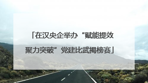 在汉央企举办“赋能提效 聚力突破”党建比武揭榜赛