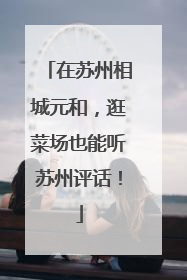 在苏州相城元和，逛菜场也能听苏州评话！