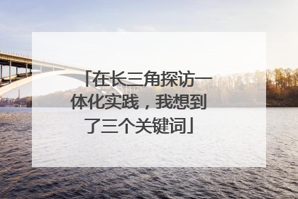 在长三角探访一体化实践，我想到了三个关键词