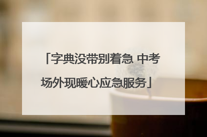 字典没带别着急 中考场外现暖心应急服务