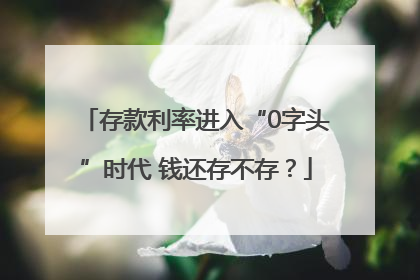 存款利率进入“0字头”时代 钱还存不存？