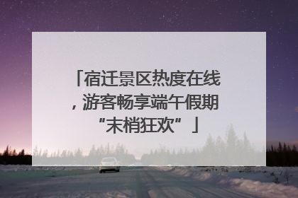 宿迁景区热度在线，游客畅享端午假期“末梢狂欢”