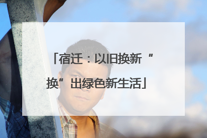 宿迁：以旧换新“换”出绿色新生活