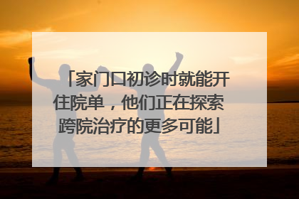 家门口初诊时就能开住院单，他们正在探索跨院治疗的更多可能