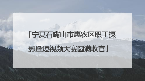 宁夏石嘴山市惠农区职工摄影暨短视频大赛圆满收官