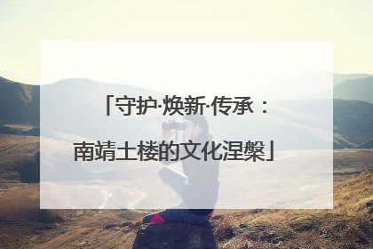 守护·焕新·传承：南靖土楼的文化涅槃