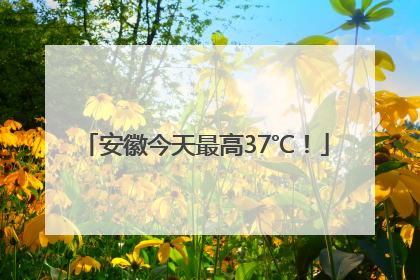 安徽今天最高37℃！