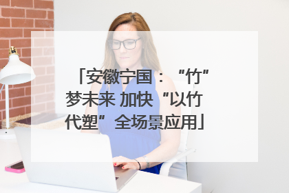 安徽宁国：“竹”梦未来 加快“以竹代塑”全场景应用
