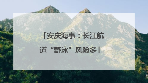 安庆海事：长江航道“野泳”风险多