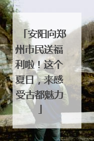安阳向郑州市民送福利啦！这个夏日，来感受古都魅力