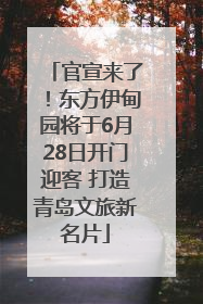 官宣来了！东方伊甸园将于6月28日开门迎客 打造青岛文旅新名片