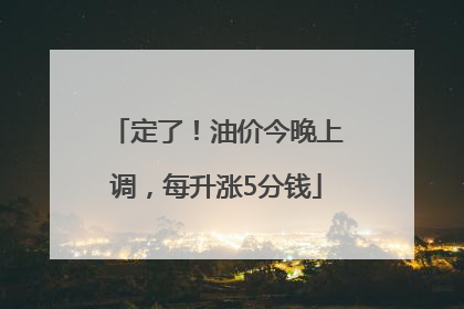 定了！油价今晚上调，每升涨5分钱