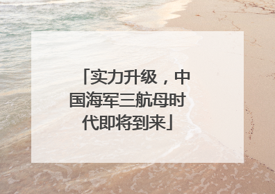实力升级，中国海军三航母时代即将到来