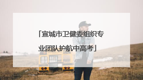 宣城市卫健委组织专业团队护航中高考