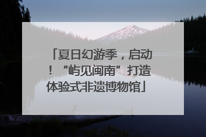 夏日幻游季，启动！“屿见闽南”打造体验式非遗博物馆