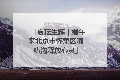 夏耘生辉｜端午来北京市怀柔区喇叭沟释放心灵