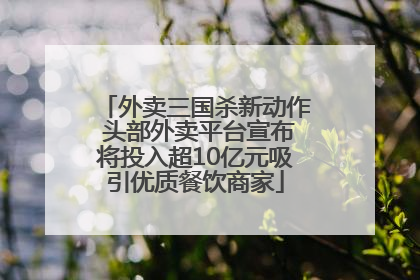 外卖三国杀新动作 头部外卖平台宣布将投入超10亿元吸引优质餐饮商家