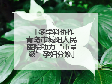 多学科协作 青岛市城阳人民医院助力“重量级”孕妇分娩