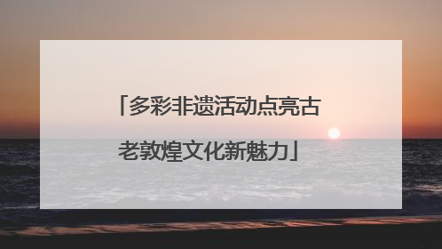 多彩非遗活动点亮古老敦煌文化新魅力