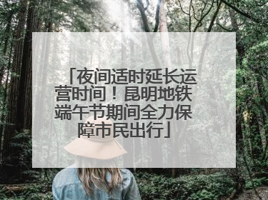 夜间适时延长运营时间！昆明地铁端午节期间全力保障市民出行