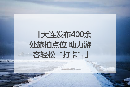 大连发布400余处旅拍点位 助力游客轻松“打卡”