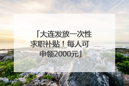 大连发放一次性求职补贴！每人可申领2000元