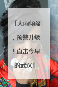 大雨倾盆，预警升级！直击今早的武汉