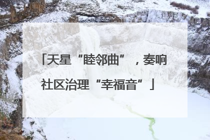 天星“睦邻曲”，奏响社区治理“幸福音”