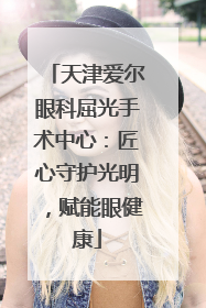 天津爱尔眼科屈光手术中心：匠心守护光明，赋能眼健康
