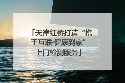 天津红桥打造“携手互联·健康到家”上门检测服务