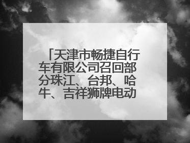 天津市畅捷自行车有限公司召回部分珠江、台邦、哈牛、吉祥狮牌电动自行车