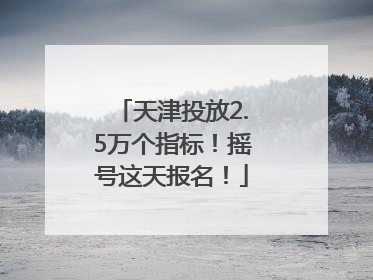 天津投放2.5万个指标！摇号这天报名！