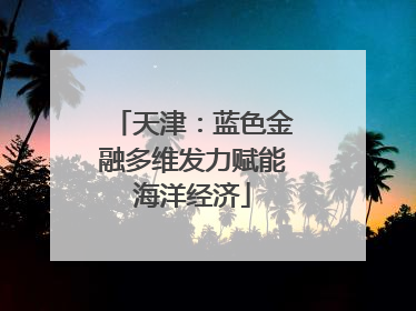天津：蓝色金融多维发力赋能海洋经济