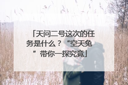 天问二号这次的任务是什么？“空天兔”带你一探究竟