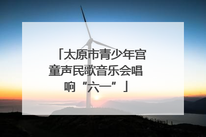 太原市青少年宫童声民歌音乐会唱响“六一”