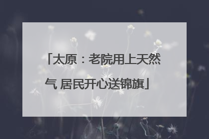 太原：老院用上天然气 居民开心送锦旗