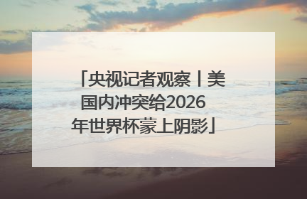 央视记者观察丨美国内冲突给2026年世界杯蒙上阴影