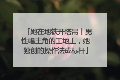 她在地铁开塔吊丨男性唱主角的工地上,她独创的操作法成标杆