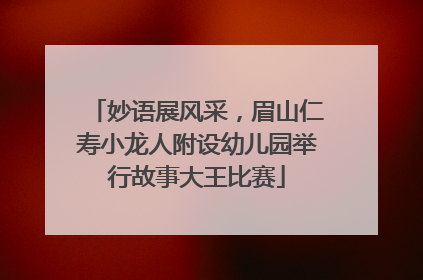 妙语展风采，眉山仁寿小龙人附设幼儿园举行故事大王比赛