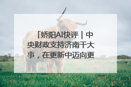 娇阳AI快评｜中央财政支持济南干大事，在更新中迈向更“新”的未来