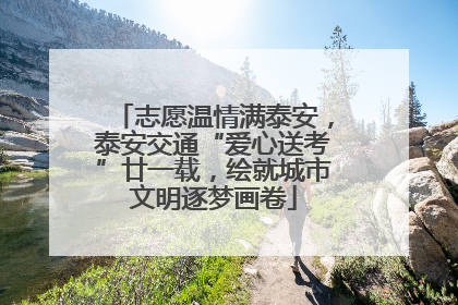 志愿温情满泰安，泰安交通“爱心送考”廿一载，绘就城市文明逐梦画卷