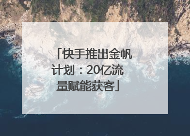 快手推出金帆计划：20亿流量赋能获客