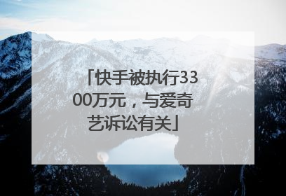 快手被执行3300万元，与爱奇艺诉讼有关